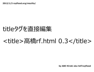 2012/1/3 rayflood.org/mozilla/




titleタグを直接編集
　
<title>⾼橋rf.html 0.3</title>


                                 by ABE Hiroki aka hATrayflood
 