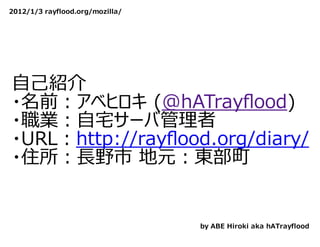 2012/1/3 rayflood.org/mozilla/




⾃⼰紹介
・名前：アベヒロキ (@hATrayﬂood)
・職業：⾃宅サーバ管理者
・URL：http://rayﬂood.org/diary/
・住所：⻑野市 地元：東部町


                                 by ABE Hiroki aka hATrayflood
 
