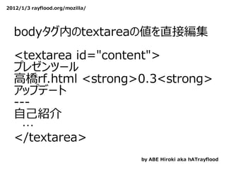 2012/1/3 rayflood.org/mozilla/




  bodyタグ内のtextareaの値を直接編集
  　
  <textarea id="content">
  プレゼンツール
  ⾼橋rf.html <strong>0.3<strong>
  アップデート
  ---
  ⾃⼰紹介
  　…
  </textarea>
                                 by ABE Hiroki aka hATrayflood
 