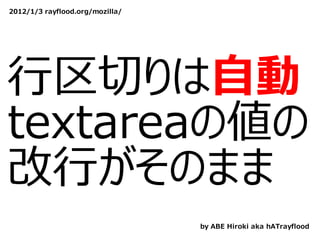 2012/1/3 rayflood.org/mozilla/




⾏区切りは⾃動
textareaの値の
改⾏がそのまま
                                 by ABE Hiroki aka hATrayflood
 