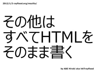 2012/1/3 rayflood.org/mozilla/




その他は
すべてHTMLを
そのまま書く
                                 by ABE Hiroki aka hATrayflood
 