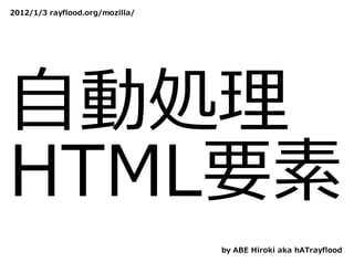2012/1/3 rayflood.org/mozilla/




⾃動処理
HTML要素
                                 by ABE Hiroki aka hATrayflood
 