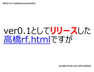 2012/1/3 rayflood.org/mozilla/




ver0.1としてリリースした
⾼橋rf.htmlですが

                                 by ABE Hiroki aka hATrayflood
 