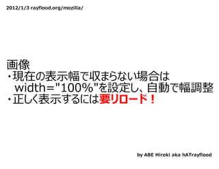 2012/1/3 rayflood.org/mozilla/




画像
・現在の表⽰幅で収まらない場合は
　width="100%"を設定し、⾃動で幅調整
・正しく表⽰するには要リロード！



                                 by ABE Hiroki aka hATrayflood
 
