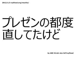 2012/1/3 rayflood.org/mozilla/




プレゼンの都度
直してたけど
                                 by ABE Hiroki aka hATrayflood
 