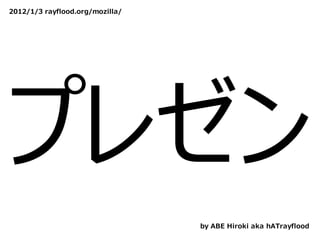 2012/1/3 rayflood.org/mozilla/




プレゼン
                                 by ABE Hiroki aka hATrayflood
 