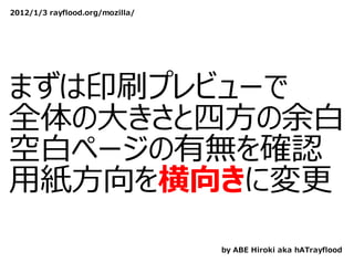 2012/1/3 rayflood.org/mozilla/




まずは印刷プレビューで
全体の⼤きさと四⽅の余⽩
空⽩ページの有無を確認
⽤紙⽅向を横向きに変更
                                 by ABE Hiroki aka hATrayflood
 