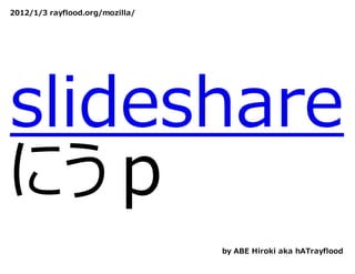 2012/1/3 rayflood.org/mozilla/




slideshare
にうｐ
                                 by ABE Hiroki aka hATrayflood
 