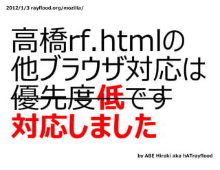 2012/1/3 rayflood.org/mozilla/




 ⾼橋rf.htmlの
 他ブラウザ対応は
 優先度低です
 対応しました
                                 by ABE Hiroki aka hATrayflood
 