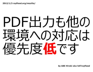 2012/1/3 rayflood.org/mozilla/




PDF出⼒も他の
環境への対応は
優先度低です
                                 by ABE Hiroki aka hATrayflood
 