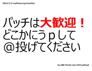 2012/1/3 rayflood.org/mozilla/




パッチは⼤歓迎！
どこかにうｐして
@投げてください
                                 by ABE Hiroki aka hATrayflood
 
