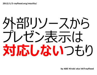 2012/1/3 rayflood.org/mozilla/




外部リソースから
プレゼン表⽰は
対応しないつもり
                                 by ABE Hiroki aka hATrayflood
 