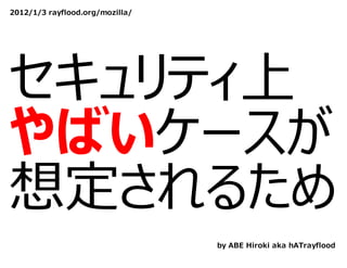 2012/1/3 rayflood.org/mozilla/




セキュリティ上
やばいケースが
想定されるため
                                 by ABE Hiroki aka hATrayflood
 