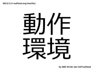 2012/1/3 rayflood.org/mozilla/




                 動作
                 環境              by ABE Hiroki aka hATrayflood
 