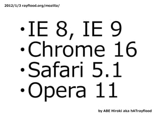 2012/1/3 rayflood.org/mozilla/




       ・IE 8, IE 9
       ・Chrome 16
       ・Safari 5.1
       ・Opera 11
                                 by ABE Hiroki aka hATrayflood
 