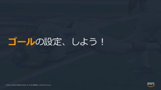 © 2021, Amazon Web Services, Inc. or its Affiliates.
© 2021, Amazon Web Services, Inc. or its Affiliates. All rights reserved.
ゴールの設定、しよう！
 