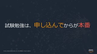 © 2021, Amazon Web Services, Inc. or its Affiliates.
© 2021, Amazon Web Services, Inc. or its Affiliates. All rights reserved.
試験勉強は、申し込んでからが本番
 