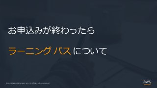 © 2021, Amazon Web Services, Inc. or its Affiliates.
© 2021, Amazon Web Services, Inc. or its Affiliates. All rights reserved.
お申込みが終わったら
ラーニング パス について
 