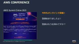 © 2021, Amazon Web Services, Inc. or its Affiliates.
© 2021, Amazon Web Services, Inc. or its Affiliates. All rights reserved.
AWS CONFERENCE
AWS Summit Online 2021
https://aws.amazon.com/jp/events/summits/online/japan/
今年もオンラインで開催！
登録始まりましたよ！
登録はもうお済みですか？
 