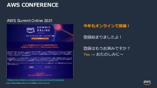 © 2021, Amazon Web Services, Inc. or its Affiliates.
© 2021, Amazon Web Services, Inc. or its Affiliates. All rights reserved.
AWS CONFERENCE
AWS Summit Online 2021
https://aws.amazon.com/jp/events/summits/online/japan/
今年もオンラインで開催！
登録始まりましたよ！
登録はもうお済みですか？
Yes → おたのしみに～
 