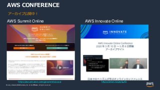 © 2021, Amazon Web Services, Inc. or its Affiliates.
© 2021, Amazon Web Services, Inc. or its Affiliates. All rights reserved.
AWS CONFERENCE
AWS Summit Online AWS Innovate Online
https://aws.amazon.com/jp/summits/2020/ https://amzn.to/3ey64Kk
アーカイブ公開中！
 