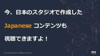 © 2021, Amazon Web Services, Inc. or its Affiliates.
© 2021, Amazon Web Services, Inc. or its Affiliates. All rights reserved.
今、日本のスタジオで作成した
Japanese コンテンツも
視聴できますよ！
 