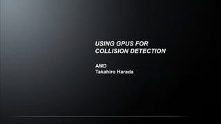 USING GPUS FOR
COLLISION DETECTION
AMD
Takahiro Harada
 