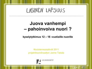 Juova vanhempi
 – pahoinvoiva nuori ?
kyselytytkimus 12 – 18 -vuotiaille nuorille



         Kouluterveyspäivät 2011
    projektikoordinaattori Janne Takala
 