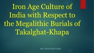Iron Age Culture of
India with Respect to
the Megalithic Burials of
Takalghat-Khapa
DR. VIRAG SONTAKKE
 