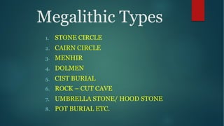 Megalithic Types
1. STONE CIRCLE
2. CAIRN CIRCLE
3. MENHIR
4. DOLMEN
5. CIST BURIAL
6. ROCK – CUT CAVE
7. UMBRELLA STONE/ HOOD STONE
8. POT BURIAL ETC.
 