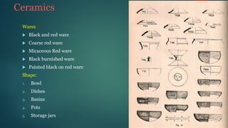 Ceramics
Wares:
u Black and red ware
u Coarse red ware
u Micaceous Red ware
u Black burnished ware
u Painted black on red ware
Shape:
1. Bowl
2. Dishes
3. Basins
4. Pots
5. Storage jars
 