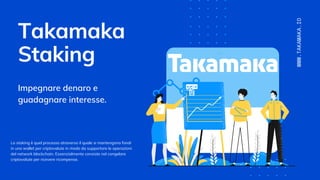 Takamaka
Staking
Impegnare denaro e
guadagnare interesse.
WWW.TAKAMAKA.IO
Lo staking è quel processo atraverso il quale si mantengono fondi
in uno wallet per criptovalute in modo da supportare le operazioni
del network blockchain. Essenzialmente consiste nel congelare
criptovalute per ricevere ricompense.
 