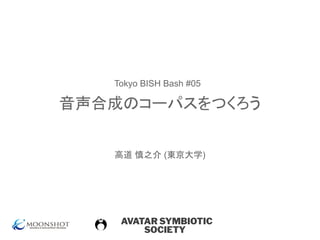 AVATAR SYMBIOTIC
SOCIETY
音声合成のコーパスをつくろう
高道 慎之介 (東京大学)
Tokyo BISH Bash #05
 