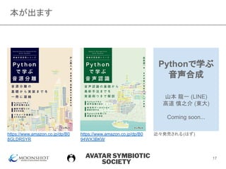AVATAR SYMBIOTIC
SOCIETY
本が出ます
Pythonで学ぶ
音声合成
山本 龍一 (LINE)
高道 慎之介 (東大)
Coming soon...
https://www.amazon.co.jp/dp/B0
94WX3BKW
https://www.amazon.co.jp/dp/B0
8GLDRSYR
17
近々発売される(はず)
 