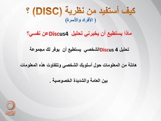 ‫ماذا ٌستطٌع أن ٌخبرنً تحلٌل 4‪Discus‬عن نفسً؟‬

    ‫تحلٌل 4 ‪Discus‬الشخصً ٌستطٌع أن ٌوفر لك مجموعة‬

‫هائلة من المعلومات حول أسلوبك الشخصً وتتفاوت هذه المعلومات‬

              ‫بٌن العامة والشدٌدة الخصوصٌة .‬
 