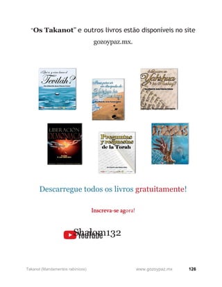 126
www.gozoypaz.mx
Takanot (Mandamentos rabínicos)
“Os Takanot” e outros livros estão disponíveis no site
gozoypaz.mx.
Descarregue todos os livros gratuitamente!
Inscreva-se agora!
Shalom132
 
