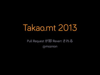Takao.mt 2013
Pull Request が即 Revert される
@moznion
 