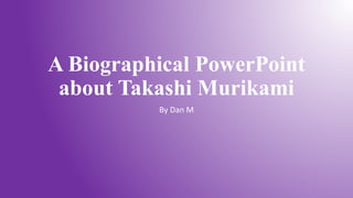 A Biographical PowerPoint
about Takashi Murikami
By Dan M
 