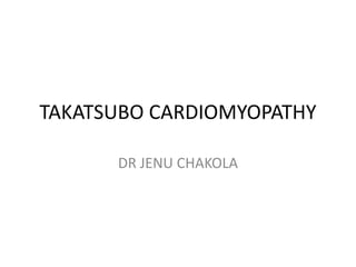 TAKATSUBO CARDIOMYOPATHY 
DR JENU CHAKOLA 
 