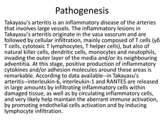 Pathogenesis 
Takayasu's arteritis is an inflammatory disease of the arteries 
that involves large vessels. The inflammato...