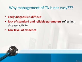 Why management of TA is not easy???
• early diagnosis is difficult
• lack of standard and reliable parameters reflecting
disease activity
• Low level of evidence.
 