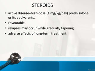 • active disease=high-dose (1 mg/kg/day) prednisolone
or its equivalents.
• Favourable
• relapses may occur while gradually tapering
• adverse effects of long-term treatment
STEROIDS
 