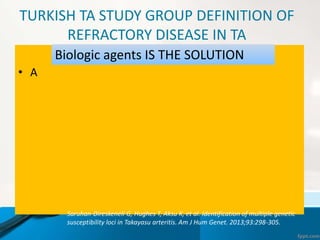 TURKISH TA STUDY GROUP DEFINITION OF
REFRACTORY DISEASE IN TA
• A
Saruhan-Direskeneli G, Hughes T, Aksu K, et al. Identification of multiple genetic
susceptibility loci in Takayasu arteritis. Am J Hum Genet. 2013;93:298-305.
Biologic agents IS THE SOLUTION
 