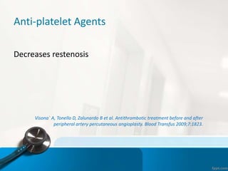 Anti-platelet Agents
Decreases restenosis
Visona` A, Tonello D, Zalunardo B et al. Antithrombotic treatment before and after
peripheral artery percutaneous angioplasty. Blood Transfus 2009;7:1823.
 