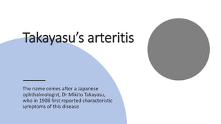 Takayasu’s arteritis
The name comes after a Japanese
ophthalmologist, Dr Mikito Takayasu,
who in 1908 first reported characteristic
symptoms of this disease
 