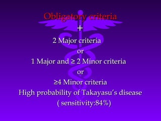 Obligatory criteria
                 +
         2 Major criteria
                  or
   1 Major and ≥ 2 Minor criteria
                  or
          ≥4 Minor criteria
High probability of Takayasu’s disease
           ( sensitivity:84%)
 