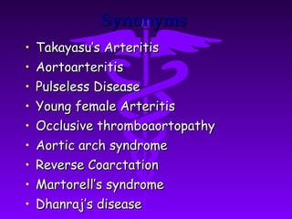 Synonyms
• Takayasu’s Arteritis
• Aortoarteritis
• Pulseless Disease
• Young female Arteritis
• Occlusive thromboaortopathy
• Aortic arch syndrome
• Reverse Coarctation
• Martorell’s syndrome
• Dhanraj’s disease
 