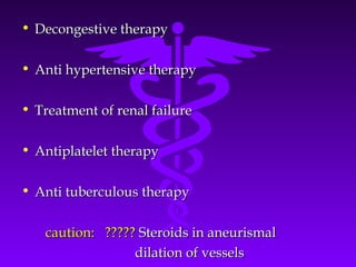 • Decongestive therapy

• Anti hypertensive therapy

• Treatment of renal failure

• Antiplatelet therapy

• Anti tuberculous therapy


   caution: ????? Steroids in aneurismal
                 dilation of vessels
 