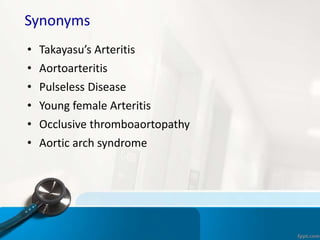 Synonyms
• Takayasu’s Arteritis
• Aortoarteritis
• Pulseless Disease
• Young female Arteritis
• Occlusive thromboaortopath...