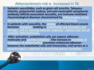 Atherosclerosis risk is increased in TA
• Systemic vasculitides, such as giant cell arteritis, Takayasu
arteritis, polyart...